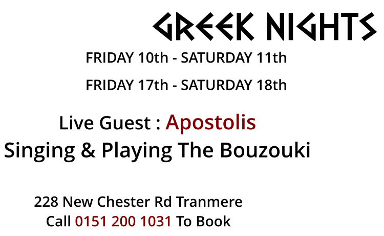 GREEK NIGHTS FRIDAY 10th - SATURDAY 11th FRIDAY 17th - SATURDAY 18th  Live Guest : Apostolis Singing & Playing The bouzouki  228 New Chester Rd Tranmere Call 0151 200 1031 To Book
