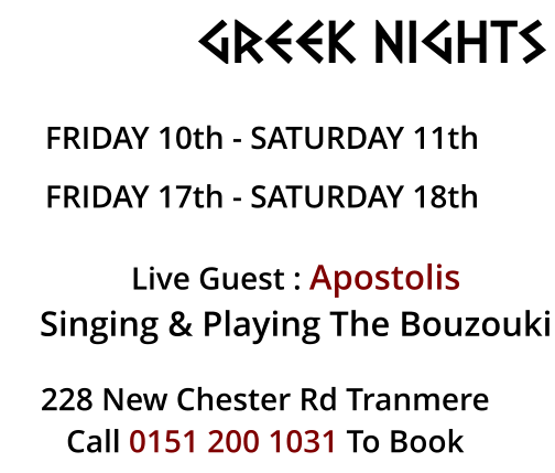 GREEK NIGHTS FRIDAY 10th - SATURDAY 11th FRIDAY 17th - SATURDAY 18th  Live Guest : Apostolis Singing & Playing The bouzouki  228 New Chester Rd Tranmere Call 0151 200 1031 To Book